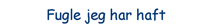 Fugle jeg har haft