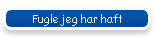Fugle jeg har haft